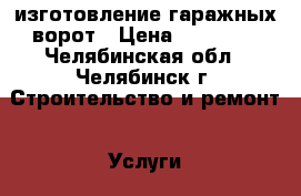 изготовление гаражных ворот › Цена ­ 25 000 - Челябинская обл., Челябинск г. Строительство и ремонт » Услуги   . Челябинская обл.,Челябинск г.